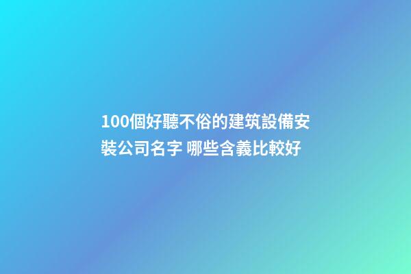 100個好聽不俗的建筑設備安裝公司名字 哪些含義比較好